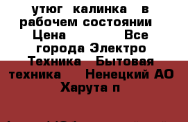 утюг -калинка , в рабочем состоянии › Цена ­ 15 000 - Все города Электро-Техника » Бытовая техника   . Ненецкий АО,Харута п.